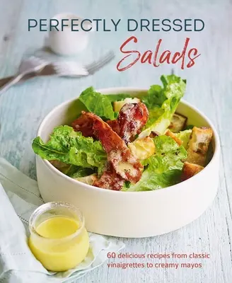 Insalate perfettamente condite: 60 deliziose ricette da vinaigrette piccanti a maionese cremoso - Perfectly Dressed Salads: 60 Delicious Recipes from Tangy Vinaigrettes to Creamy Mayos