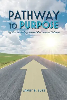 Pathway to Purpose: grandi idee per alimentare culture aziendali irresistibili - Pathway to Purpose: Big Ideas for Fueling Irresistible Corporate Cultures