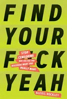 Trova la tua F*ckyeah: smetti di censurare chi sei e scopri ciò che vuoi davvero - Find Your F*ckyeah: Stop Censoring Who You Are and Discover What You Really Want