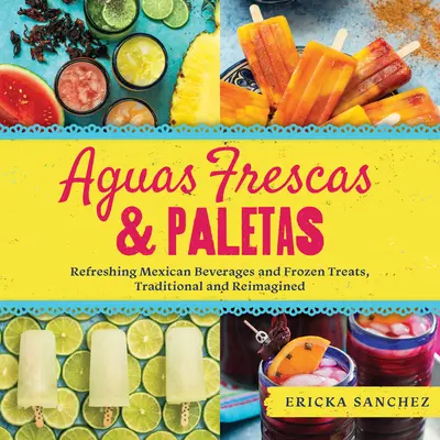 Aguas Frescas & Paletas: Bevande rinfrescanti e gelati messicani, tradizionali e rivisitati - Aguas Frescas & Paletas: Refreshing Mexican Drinks and Frozen Treats, Traditional and Reimagined