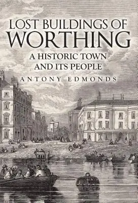 Edifici perduti di Worthing: una città storica e la sua gente - Lost Buildings of Worthing: A Historic Town and Its People