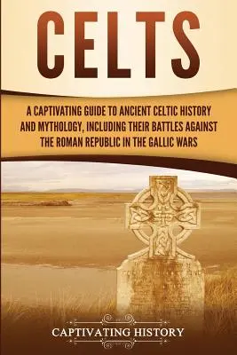 Celti: Una guida accattivante alla storia e alla mitologia dei Celti antichi, comprese le loro battaglie contro la Repubblica romana nel Medioevo. - Celts: A Captivating Guide to Ancient Celtic History and Mythology, Including Their Battles Against the Roman Republic in the