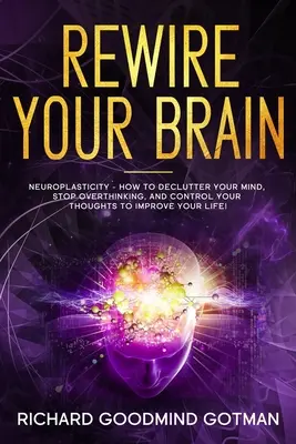 Ricablare il cervello: La neuroplasticità: come decomprimere la mente ansiosa, smettere di pensare troppo e controllare i pensieri per migliorare la propria salute. - Rewire Your Brain: The Neuroplasticity - How to Declutter Your Anxious Mind, Stop Overthinking, and Control Your Thoughts to Improve Your