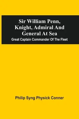 Sir William Penn, cavaliere, ammiraglio e generale in mare: Il grande capitano comandante della flotta - Sir William Penn, Knight, Admiral And General At Sea: Great Captain Commander Of The Fleet