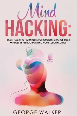 Mind Hacking: Tecniche di Brain Hacking per la crescita, cambiare la propria mentalità riprogrammando il subconscio - Mind Hacking: Brain Hacking Techniques For Growth, Change Your Mindset By Reprogramming Your Subconscious