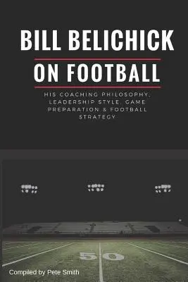 Bill Belichick: la sua filosofia di allenatore, lo stile di leadership, la preparazione delle partite e la strategia di calcio - Bill Belichick: His Coaching Philosophy, Leadership Style, Game Preparation & Football Strategy