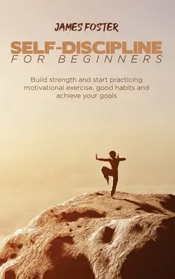 Autodisciplina per principianti: Costruisci la forza e inizia a praticare esercizi motivazionali, buone abitudini e raggiungi i tuoi obiettivi - Self-Discipline for Beginners: Build strength and start practicing motivational exercise, good habits and achieve your goals
