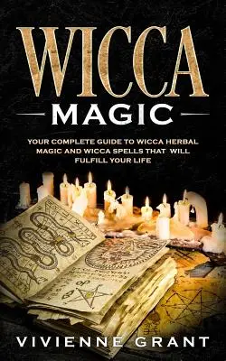 Magia Wicca: La tua guida completa alla magia erboristica Wicca e agli incantesimi Wicca che realizzeranno la tua vita - Wicca Magic: Your Complete Guide to Wicca Herbal Magic and Wicca Spells That Will Fulfill Your Life