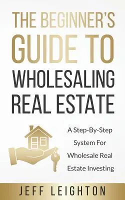 Guida per principianti alla vendita all'ingrosso di immobili: Un sistema passo dopo passo per investire nel settore immobiliare all'ingrosso - The Beginner's Guide To Wholesaling Real Estate: A Step-By-Step System For Wholesale Real Estate Investing