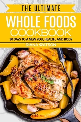 Dieta degli alimenti integrali: Il libro di cucina integrale definitivo - 30 giorni per una nuova persona, salute e corpo - Whole Foods Diet: The Ultimate Whole Foods Cookbook - 30 Days to a New You, Health, and Body