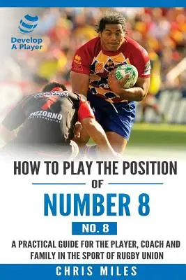 Come giocare nella posizione di Numero 8 (No. 8): Una guida pratica per il giocatore, l'allenatore e la famiglia nello sport del rugby union - How to play the position of Number 8 (No. 8): A practical guide for the player, coach and family in the sport of rugby union