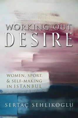 Lavorare sul desiderio: donne, sport e creazione di sé a Istanbul - Working Out Desire: Women, Sport, and Self-Making in Istanbul