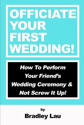 Officiate il vostro primo matrimonio: Come celebrare la cerimonia di matrimonio di un amico e non sbagliare! - Officiate Your First Wedding: How to Perform Your Friend's Wedding Ceremony & Not Screw It Up!