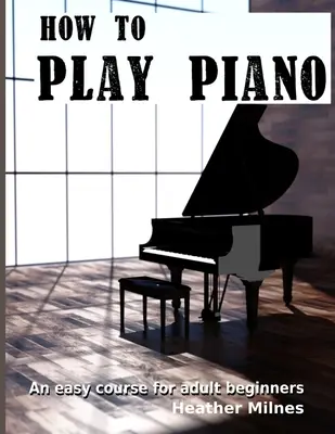 Come suonare il pianoforte: Un corso facile per adulti principianti - How to Play Piano: An easy course for adult beginners