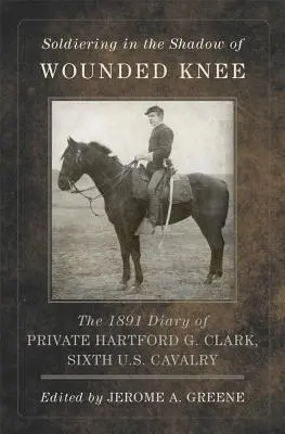 Soldati all'ombra di Wounded Knee, volume 35: Il diario del 1891 del soldato Hartford G. Clark, sesto cavalleria statunitense - Soldiering in the Shadow of Wounded Knee, Volume 35: The 1891 Diary of Private Hartford G. Clark, Sixth U.S. Cavalry