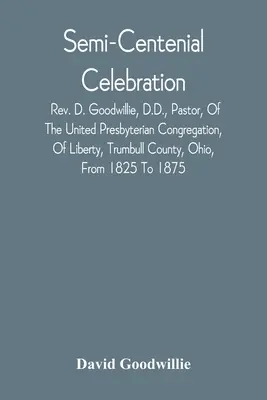 Celebrazione semicentenaria: Il Rev. D. Goodwillie, D.D., pastore della Congregazione Presbiteriana Unita di Liberty, Contea di Trumbull, Ohio, dal 182 - Semi-Centenial Celebration: Rev. D. Goodwillie, D.D., Pastor, Of The United Presbyterian Congregation, Of Liberty, Trumbull County, Ohio, From 182