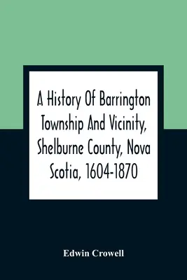 Storia di Barrington Township e dintorni, Contea di Shelburne, Nuova Scozia, 1604-1870; con un'appendice biografica e genealogica - A History Of Barrington Township And Vicinity, Shelburne County, Nova Scotia, 1604-1870; With A Biographical And Genealogical Appendix