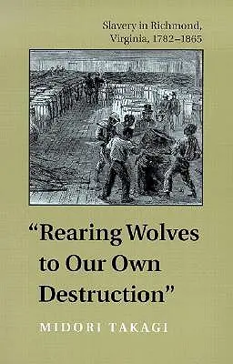 Allevare i lupi per la nostra distruzione: La schiavitù a Richmond, Virginia, 1782-1865 - Rearing Wolves to Our Own Destruction: Slavery in Richmond, Virginia, 1782-1865