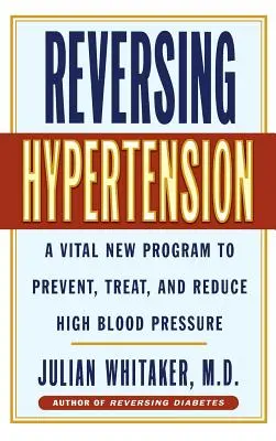 Invertire l'ipertensione: Un nuovo programma vitale per prevenire, trattare e ridurre l'alta pressione sanguigna - Reversing Hypertension: A Vital New Program to Prevent, Treat and Reduce High Blood Pressure