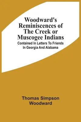Reminiscenze di Woodward sugli indiani Creek o Muscogee: Contenute in lettere ad amici in Georgia e Alabama - Woodward'S Reminiscences Of The Creek Or Muscogee Indians: Contained In Letters To Friends In Georgia And Alabama