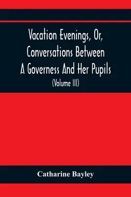 Serate di vacanza, o conversazioni tra una governante e le sue allieve: Con l'aggiunta di un visitatore di Eton: Una serie di poesie originali - Vacation Evenings, Or, Conversations Between A Governess And Her Pupils: With The Addition Of A Visitor From Eton: Being A Series Of Original Poems, T