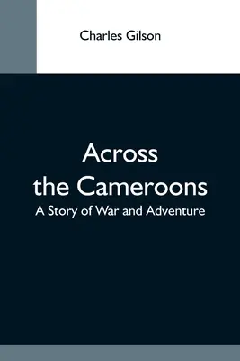 Attraverso i Camerun: Una storia di guerra e avventura - Across The Cameroons: A Story Of War And Adventure