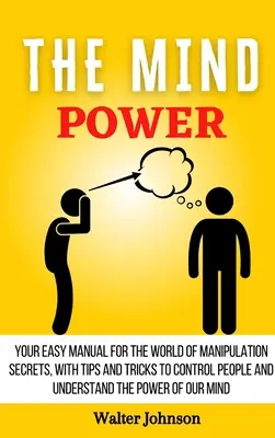 Il Potere della Mente: Il tuo manuale facile per il mondo dei segreti della manipolazione, con suggerimenti e trucchi per controllare le persone e capire il potere della mente. - The Mind Power: Your Easy Manual For The World of Manipulation Secrets, With Tips and Tricks To Control People And Understand the Powe