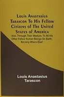 Louis Anastasius Tarascon Ai suoi concittadini degli Stati Uniti d'America: E, attraverso il loro tramite, a tutti gli altri suoi simili in Europa. - Louis Anastasius Tarascon To His Fellow Citizens Of The United States Of America: And, Through Their Medium, To All His Other Fellow Human Beings On E