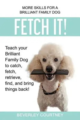 Recupera! Insegna al tuo Brillante Cane di Famiglia a catturare, prendere, recuperare, trovare e riportare le cose! - Fetch It!: Teach your Brilliant Family Dog to catch, fetch, retrieve, find, and bring things back!
