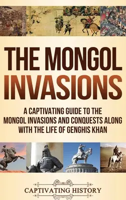 Le invasioni mongole: Una guida accattivante alle invasioni e alle conquiste mongole insieme alla vita di Gengis Khan - The Mongol Invasions: A Captivating Guide to the Mongol Invasions and Conquests along with the Life of Genghis Khan
