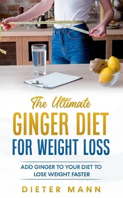 La dieta definitiva dello zenzero per la perdita di peso: aggiungete lo zenzero alla vostra dieta per perdere peso più velocemente - The Ultimate Ginger Diet For Weight Loss: Add Ginger to your Diet to Lose Weight Faster