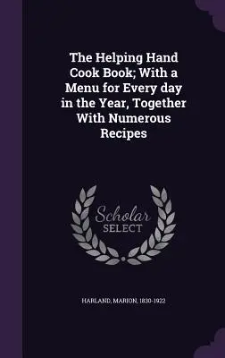 The Helping Hand Cook Book; con un menu per ogni giorno dell'anno, insieme a numerose ricette - The Helping Hand Cook Book; With a Menu for Every Day in the Year, Together with Numerous Recipes
