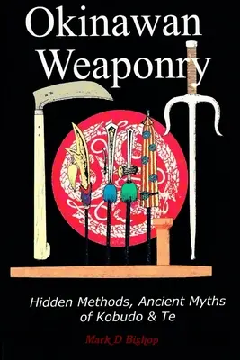 Armi di Okinawa, metodi nascosti, antichi miti del Kobudo e del Te - Okinawan Weaponry, Hidden Methods, Ancient Myths of Kobudo & Te