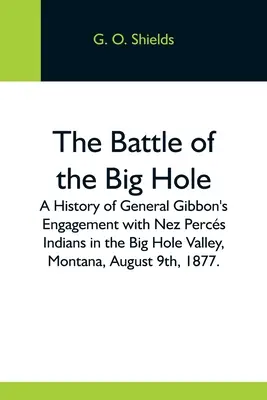 La battaglia di Big Hole; storia dell'ingaggio del generale Gibbon con gli indiani Nez Percs nella valle di Big Hole, Montana, il 9 agosto 1877. - The Battle Of The Big Hole; A History Of General Gibbon'S Engagement With Nez Percs Indians In The Big Hole Valley, Montana, August 9Th, 1877.