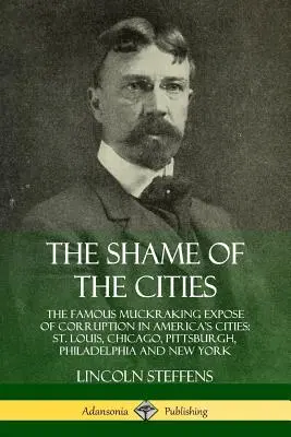 La vergogna delle città: La famosa denuncia della corruzione nelle città americane: St. Louis, Chicago, Pittsburgh, Philadelphia e New York. - The Shame of the Cities: The Famous Muckraking Expose of Corruption in America's Cities: St. Louis, Chicago, Pittsburgh, Philadelphia and New Y