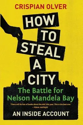 Come rubare una città: La battaglia per Nelson Mandela Bay: Un resoconto dall'interno - How to Steal a City: The Battle for Nelson Mandela Bay: An Inside Account