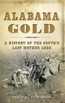 L'oro dell'Alabama: Storia dell'ultima miniera d'oro del Sud - Alabama Gold: A History of the South's Last Mother Lode