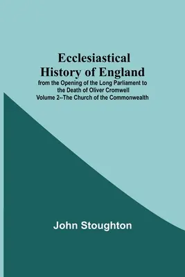 Storia ecclesiastica dell'Inghilterra dall'apertura del lungo Parlamento alla morte di Oliver Cromwell Volume 2 - La Chiesa del Commonwealth - Ecclesiastical History Of England From The Opening Of The Long Parliament To The Death Of Oliver Cromwell Volume 2--The Church Of The Commonwealth