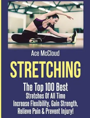 Stretching: I 100 migliori esercizi di stretching di tutti i tempi: aumentare la flessibilità, aumentare la forza, alleviare il dolore e prevenire gli infortuni - Stretching: The Top 100 Best Stretches Of All Time: Increase Flexibility, Gain Strength, Relieve Pain & Prevent Injury