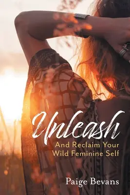 Scatenati: E recupera il tuo selvaggio io femminile - Unleash: And Reclaim Your Wild Feminine Self
