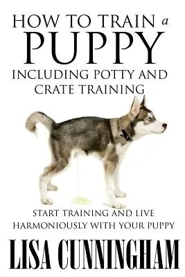 Come addestrare un cucciolo, compreso l'addestramento al gabinetto e alla gabbia: Iniziare l'addestramento e vivere in armonia con il tuo cucciolo - How to Train a Puppy Including Potty and Crate Training: Start Training and Live Harmoniously with Your Puppy