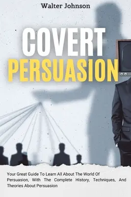Persuasione occulta: La tua grande guida per imparare tutto sul mondo della persuasione, con la storia completa, le tecniche e le teorie sulla persuasione. - Covert Persuasion: Your Great Guide To Learn All About The World Of Persuasion, With The Complete History, Techniques, And Theories About