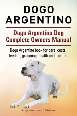 Dogo Argentino. Manuale completo del cane Dogo Argentino. Libro sul Dogo Argentino per la cura, i costi, l'alimentazione, la toelettatura, la salute e l'addestramento. - Dogo Argentino. Dogo Argentino Dog Complete Owners Manual. Dogo Argentino book for care, costs, feeding, grooming, health and training.
