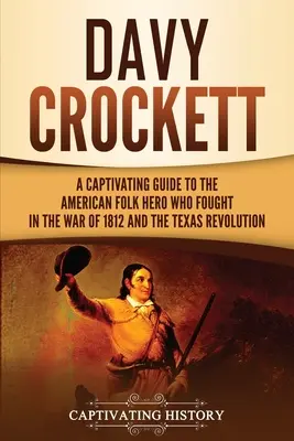 Davy Crockett: Una guida accattivante all'eroe popolare americano che combatté nella guerra del 1812 e nella rivoluzione texana - Davy Crockett: A Captivating Guide to the American Folk Hero Who Fought in the War of 1812 and the Texas Revolution