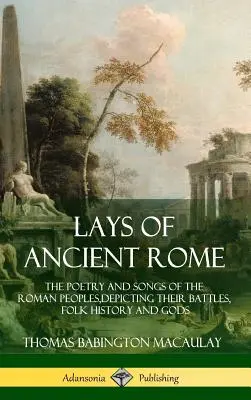 I testi dell'antica Roma: La poesia e i canti del popolo romano, con le loro battaglie, la loro storia popolare e le loro divinità - Lays of Ancient Rome: The Poetry and Songs of the Roman Peoples, Depicting Their Battles, Folk History and Gods
