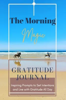 The Morning Magic Gratitude Journal Prompts Inspiring to Set Intentions and Live with Gratitude All Day: Guida per coltivare un atteggiamento di gratitudine. - The Morning Magic Gratitude Journal Inspiring Prompts to Set Intentions and Live with Gratitude All Day: Guide To Cultivate An Attitude Of Gratitude O