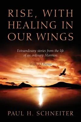 Alzarsi, con la guarigione nelle nostre ali: Storie straordinarie dalla vita di un mormone ordinario con 20 poesie - Rise, with Healing in Our Wings: Extraordinary Stories from the Life of an Ordinary Mormon with 20 Poems