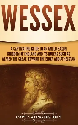 Wessex: Una guida accattivante al regno anglosassone d'Inghilterra e ai suoi governanti, come Alfredo il Grande, Edoardo il Vecchio, e il suo popolo. - Wessex: A Captivating Guide to an Anglo-Saxon Kingdom of England and Its Rulers Such as Alfred the Great, Edward the Elder, an