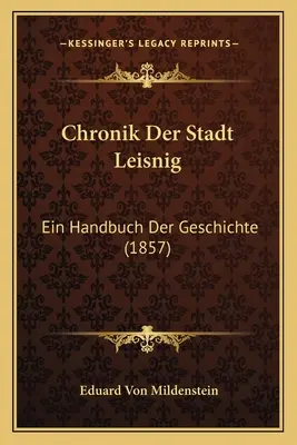Cronologia della città di Leisnig: un manuale di storia (1857) - Chronik Der Stadt Leisnig: Ein Handbuch Der Geschichte (1857)