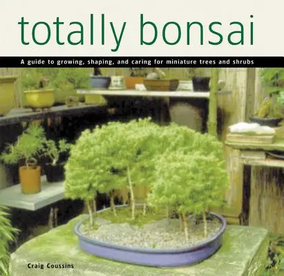 Totalmente Bonsai: Guida alla coltivazione, alla modellazione e alla cura di alberi e arbusti in miniatura - Totally Bonsai: A Guide to Growing, Shaping, and Caring for Miniature Trees and Shrubs